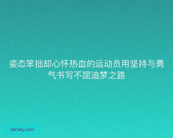 姿态笨拙却心怀热血的运动员用坚持与勇气书写不屈追梦之路